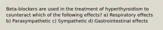 Beta-blockers are used in the treatment of hyperthyroidism to counteract which of the following effects? a) Respiratory effects b) Parasympathetic c) Sympathetic d) Gastrointestinal effects