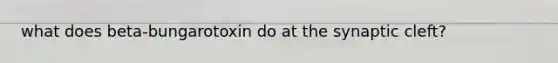 what does beta-bungarotoxin do at the synaptic cleft?