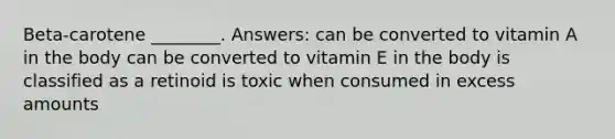 Beta-carotene ________. Answers: can be converted to vitamin A in the body can be converted to vitamin E in the body is classified as a retinoid is toxic when consumed in excess amounts