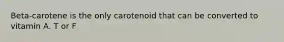 Beta-carotene is the only carotenoid that can be converted to vitamin A. T or F