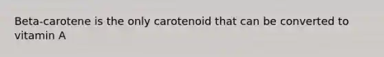 Beta-carotene is the only carotenoid that can be converted to vitamin A