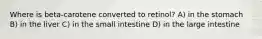 Where is beta-carotene converted to retinol? A) in the stomach B) in the liver C) in the small intestine D) in the large intestine