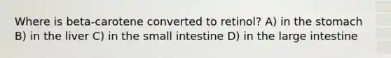 Where is beta-carotene converted to retinol? A) in the stomach B) in the liver C) in the small intestine D) in the large intestine