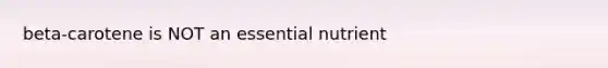 beta-carotene is NOT an essential nutrient