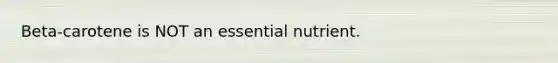Beta-carotene is NOT an essential nutrient.