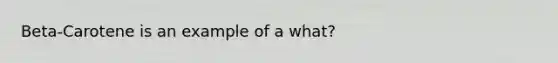 Beta-Carotene is an example of a what?