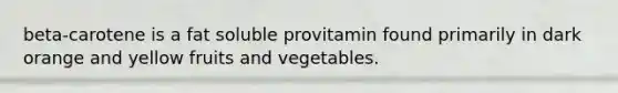 beta-carotene is a fat soluble provitamin found primarily in dark orange and yellow fruits and vegetables.