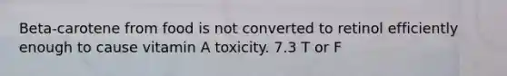 Beta-carotene from food is not converted to retinol efficiently enough to cause vitamin A toxicity. 7.3 T or F