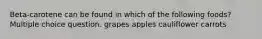 Beta-carotene can be found in which of the following foods? Multiple choice question. grapes apples cauliflower carrots