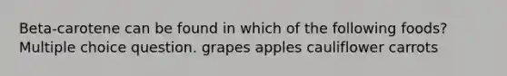 Beta-carotene can be found in which of the following foods? Multiple choice question. grapes apples cauliflower carrots