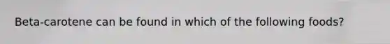 Beta-carotene can be found in which of the following foods?