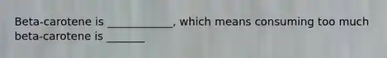 Beta-carotene is ____________, which means consuming too much beta-carotene is _______