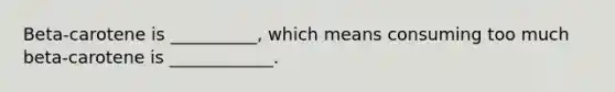 Beta-carotene is __________, which means consuming too much beta-carotene is ____________.