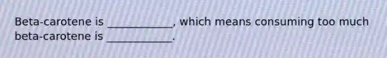 Beta-carotene is ____________, which means consuming too much beta-carotene is ____________.