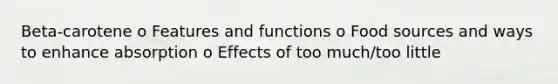 Beta-carotene o Features and functions o Food sources and ways to enhance absorption o Effects of too much/too little