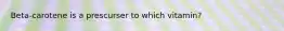 Beta-carotene is a prescurser to which vitamin?