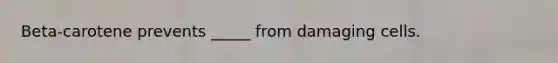 Beta-carotene prevents _____ from damaging cells.