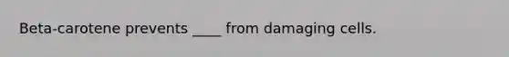 Beta-carotene prevents ____ from damaging cells.