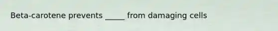 Beta-carotene prevents _____ from damaging cells