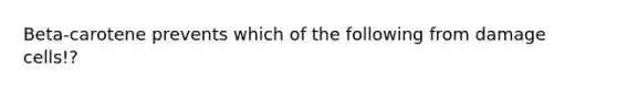 Beta-carotene prevents which of the following from damage cells!?