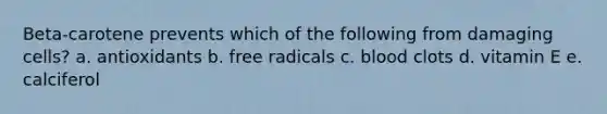 Beta-carotene prevents which of the following from damaging cells?​ a. ​antioxidants b. ​free radicals c. ​blood clots d. ​vitamin E e. ​calciferol