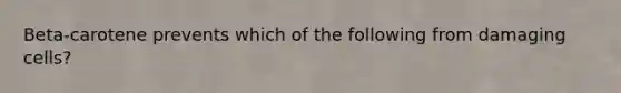 Beta-carotene prevents which of the following from damaging cells?