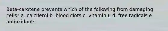 Beta-carotene prevents which of the following from damaging cells?​ a. ​calciferol b. ​blood clots c. ​vitamin E d. ​free radicals e. ​antioxidants