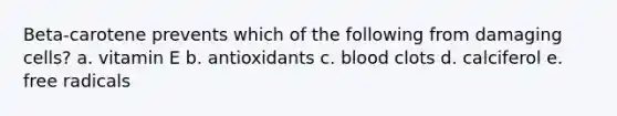 Beta-carotene prevents which of the following from damaging cells?​ a. ​vitamin E b. ​antioxidants c. ​blood clots d. ​calciferol e. ​free radicals