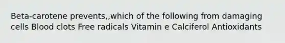 Beta-carotene prevents,,which of the following from damaging cells Blood clots Free radicals Vitamin e Calciferol Antioxidants