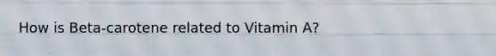 How is Beta-carotene related to Vitamin A?