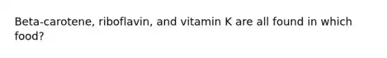 Beta-carotene, riboflavin, and vitamin K are all found in which food?