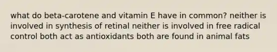 what do beta-carotene and vitamin E have in common? neither is involved in synthesis of retinal neither is involved in free radical control both act as antioxidants both are found in animal fats