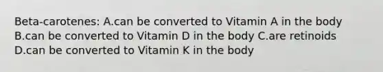 Beta-carotenes: A.can be converted to Vitamin A in the body B.can be converted to Vitamin D in the body C.are retinoids D.can be converted to Vitamin K in the body