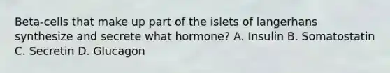 Beta-cells that make up part of the islets of langerhans synthesize and secrete what hormone? A. Insulin B. Somatostatin C. Secretin D. Glucagon