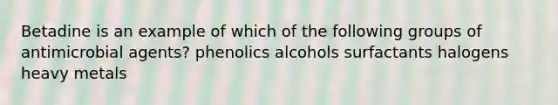 Betadine is an example of which of the following groups of antimicrobial agents? phenolics alcohols surfactants halogens heavy metals