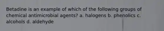 Betadine is an example of which of the following groups of chemical antimicrobial agents? a. halogens b. phenolics c. alcohols d. aldehyde