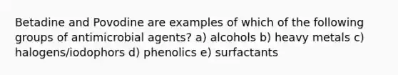 Betadine and Povodine are examples of which of the following groups of antimicrobial agents? a) alcohols b) heavy metals c) halogens/iodophors d) phenolics e) surfactants