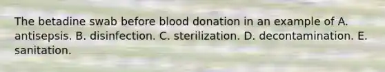 The betadine swab before blood donation in an example of A. antisepsis. B. disinfection. C. sterilization. D. decontamination. E. sanitation.