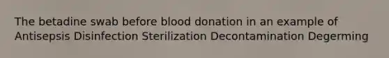 The betadine swab before blood donation in an example of Antisepsis Disinfection Sterilization Decontamination Degerming