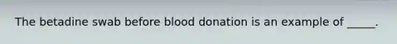 The betadine swab before blood donation is an example of _____.