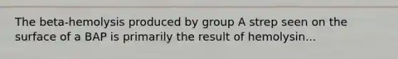 The beta-hemolysis produced by group A strep seen on the surface of a BAP is primarily the result of hemolysin...