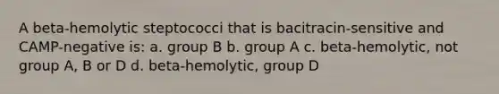 A beta-hemolytic steptococci that is bacitracin-sensitive and CAMP-negative is: a. group B b. group A c. beta-hemolytic, not group A, B or D d. beta-hemolytic, group D