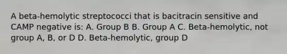 A beta-hemolytic streptococci that is bacitracin sensitive and CAMP negative is: A. Group B B. Group A C. Beta-hemolytic, not group A, B, or D D. Beta-hemolytic, group D