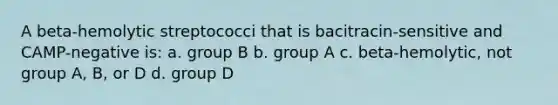 A beta-hemolytic streptococci that is bacitracin-sensitive and CAMP-negative is: a. group B b. group A c. beta-hemolytic, not group A, B, or D d. group D