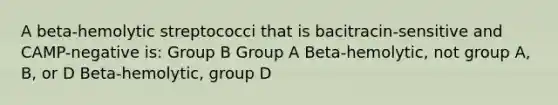 A beta-hemolytic streptococci that is bacitracin-sensitive and CAMP-negative is: Group B Group A Beta-hemolytic, not group A, B, or D Beta-hemolytic, group D