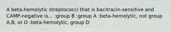 A beta-hemolytic streptococci that is bacitracin-sensitive and CAMP-negative is... :group B :group A :beta-hemolytic, not group A,B, or D :beta-hemolytic, group D