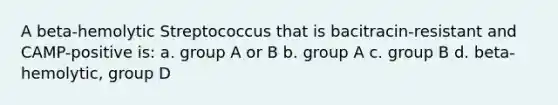 A beta-hemolytic Streptococcus that is bacitracin-resistant and CAMP-positive is: a. group A or B b. group A c. group B d. beta-hemolytic, group D