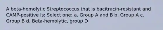 A beta-hemolytic Streptococcus that is bacitracin-resistant and CAMP-positive is: Select one: a. Group A and B b. Group A c. Group B d. Beta-hemolytic, group D