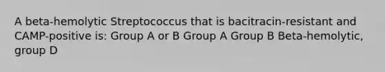 A beta-hemolytic Streptococcus that is bacitracin-resistant and CAMP-positive is: Group A or B Group A Group B Beta-hemolytic, group D