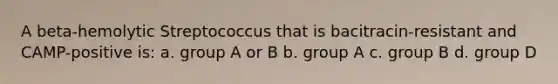 A beta-hemolytic Streptococcus that is bacitracin-resistant and CAMP-positive is: a. group A or B b. group A c. group B d. group D